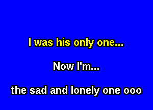 I was his only one...

Now I'm...

the sad and lonely one 000