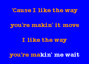 'Cause I like the way
you're makin' it move
I like the way

you're makin' me wait