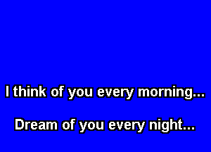lthink of you every morning...

Dream of you every night...