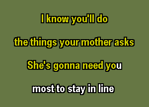 I know you'll do

the things your mother asks

She's gonna need you

most to stay in line