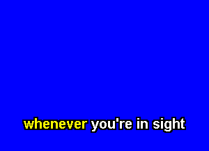 whenever you're in sight