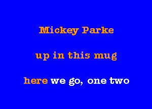 Mickey Parke

up in this mug

here we go, one two