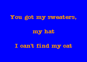 You got my sweaters,

my hat

I cant find my cat