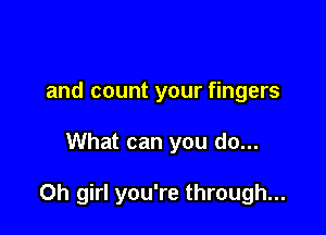 and count your fingers

What can you do...

Oh girl you're through...