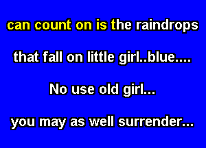 can count on is the raindrops
that fall on little girl..blue....
No use old girl...

you may as well surrender...