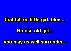 that fall on little girl..blue....

No use old girl...

you may as well surrender...