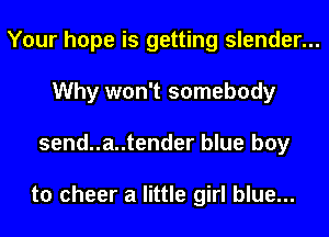 Your hope is getting slender...
Why won't somebody
send..a..tender blue boy

to cheer a little girl blue...