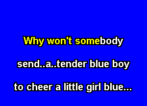 Why won't somebody

send..a..tender blue boy

to cheer a little girl blue...