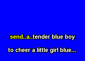 send..a..tender blue boy

to cheer a little girl blue...