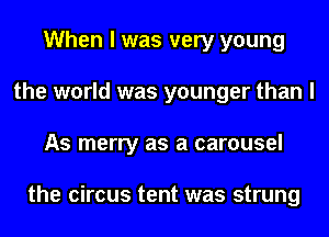 When I was very young
the world was younger than I
As merry as a carousel

the circus tent was strung