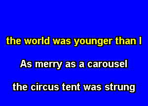 the world was younger than I
As merry as a carousel

the circus tent was strung
