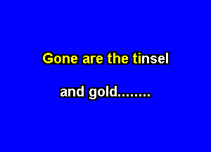 Gone are the tinsel

and gold ........
