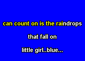 can count on is the raindrops

that fall on

little girl..blue...