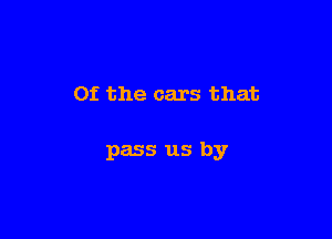 0f the cars that

pass us by