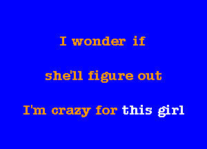 I wonder if

she'll figure out

I'm crazy for this girl