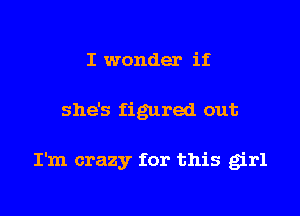 I wonder if
she's figured out

I'm crazy for this girl