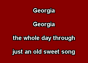 Georgia
Georgia

the whole day through

just an old sweet song