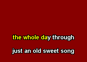 the whole day through

just an old sweet song