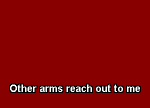 Other arms reach out to me