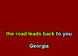 the road leads back to you

Georgia