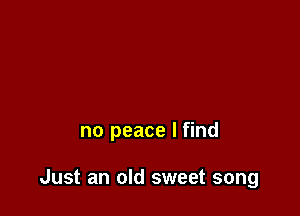 no peace I find

Just an old sweet song