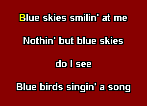 Blue skies smilin' at me
Nothin' but blue skies

do I see

Blue birds singin' a song