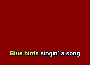 Blue birds singin' a song