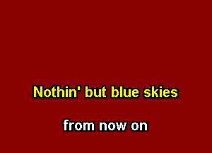 Nothin' but blue skies

from now on