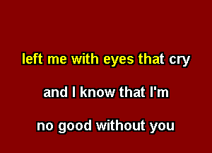 left me with eyes that cry

and I know that I'm

no good without you