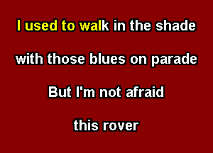 I used to walk in the shade

with those blues on parade

But I'm not afraid

this rover