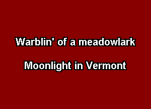 Warblin' of a meadowlark

Moonlight in Vermont