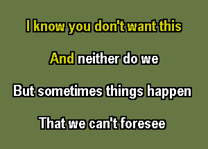 I know you don't want this

And neither do we

But sometimes things happen

That we can't foresee