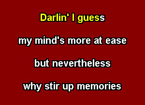 Darlin' I guess

my mind's more at ease
but nevertheless

why stir up memories