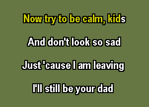 Now try to be calm, kids

And don't look so sad
Just 'cause I am leaving

I'll still be your dad