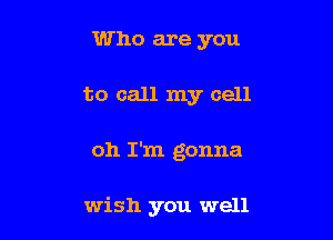 Who are you
to call my cell

011 I'm gonna

wish you well