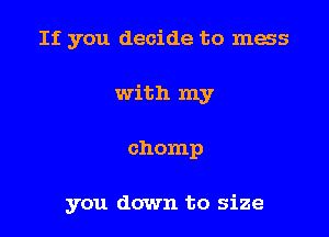 If you decide to mess

with my

chomp

you down to size