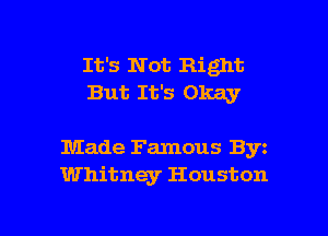 It's N at Right
But It's Okay

Made Famous By
Whitney Houston