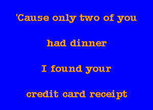 'Cause only two of you
had dinner
I found your

credit card receipt