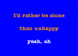 I'd rather be alone

than unhappy

yeah, ah