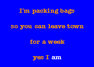 I'm packing bags

so you can leave town
for a week

yesIam