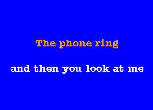 The phone ring

and then you look at me