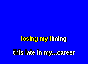 losing my timing

this late in my...career