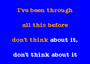 Ive been through
all this before
dont think about it,

dont think about it