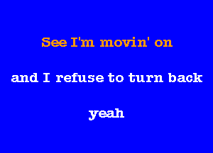 See I'm movin' on
and I refuse to turn back

yeah