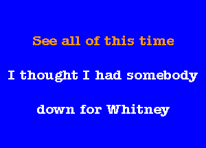 See all of this time
I thought I had somebody

down for Whitney