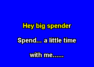 Hey big spender

Spend... a little time

with me ......