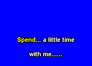 Spend... a little time

with me ......