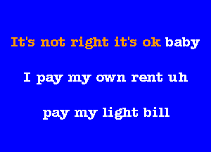 It's not right it's ok baby

I pay my own rent uh

pay my light bill