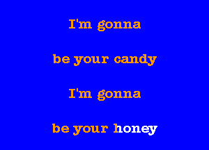 I'm gonna
be your candy

I'm gonna

be your honey