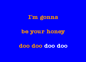 I'm gonna

be your honey

doo doo doo doo